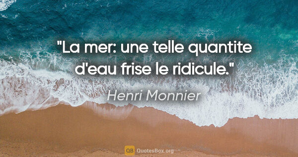 Henri Monnier citation: "La mer: une telle quantite d'eau frise le ridicule."