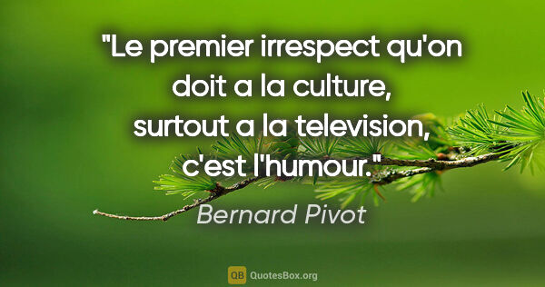 Bernard Pivot citation: "Le premier irrespect qu'on doit a la culture, surtout a la..."