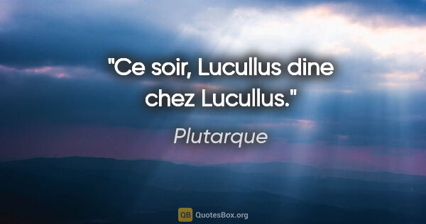 Plutarque citation: "Ce soir, Lucullus dine chez Lucullus."