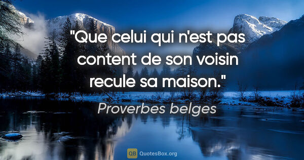 Proverbes belges citation: "Que celui qui n'est pas content de son voisin recule sa maison."