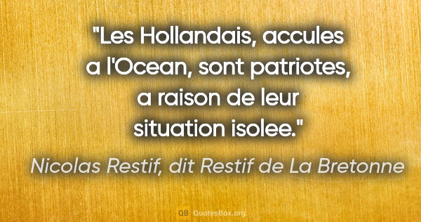 Nicolas Restif, dit Restif de La Bretonne citation: "Les Hollandais, accules a l'Ocean, sont patriotes, a raison de..."