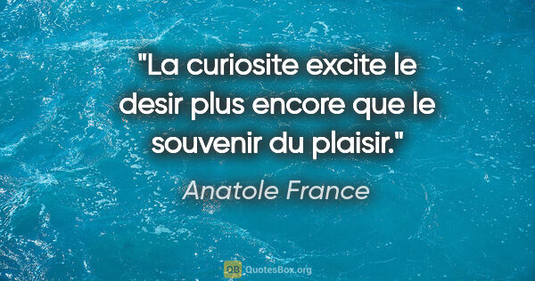 Anatole France citation: "La curiosite excite le desir plus encore que le souvenir du..."