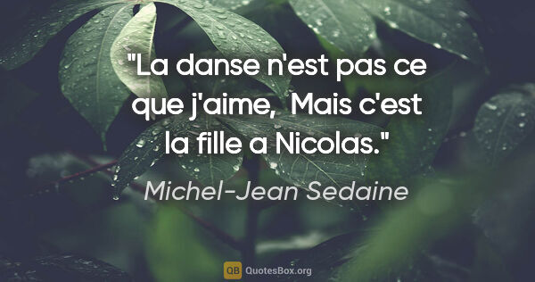 Michel-Jean Sedaine citation: "La danse n'est pas ce que j'aime,  Mais c'est la fille a Nicolas."