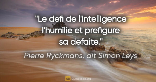 Pierre Ryckmans, dit Simon Leys citation: "Le defi de l'intelligence l'humilie et prefigure sa defaite."