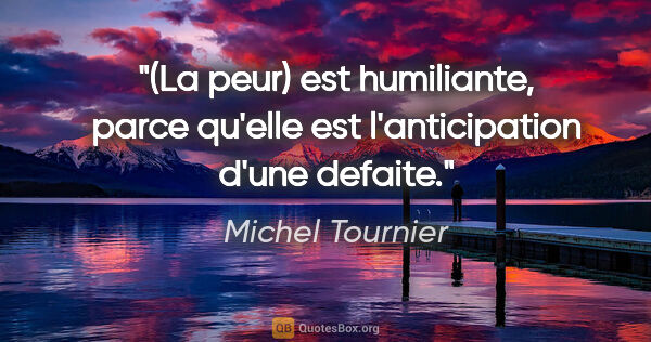 Michel Tournier citation: "(La peur) est humiliante, parce qu'elle est l'anticipation..."
