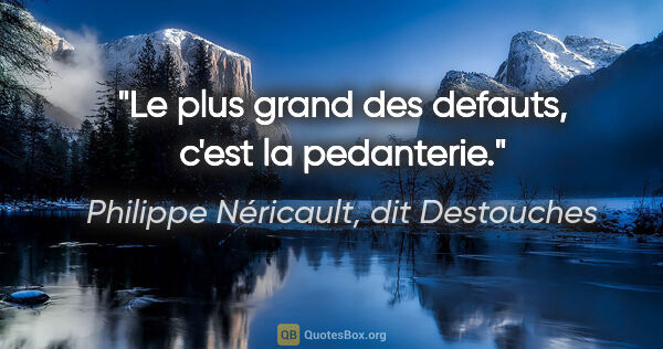 Philippe Néricault, dit Destouches citation: "Le plus grand des defauts, c'est la pedanterie."