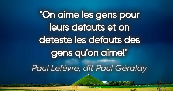 Paul Lefèvre, dit Paul Géraldy citation: "On aime les gens pour leurs defauts et on deteste les defauts..."