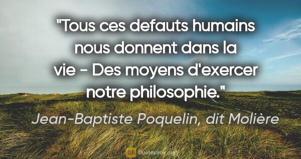 Jean-Baptiste Poquelin, dit Molière citation: "Tous ces defauts humains nous donnent dans la vie - Des moyens..."