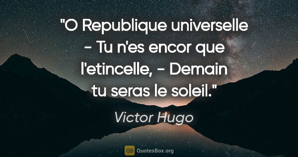 Victor Hugo citation: "O Republique universelle - Tu n'es encor que l'etincelle, -..."