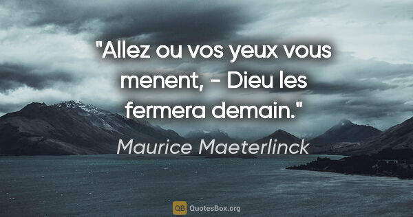 Maurice Maeterlinck citation: "Allez ou vos yeux vous menent, - Dieu les fermera demain."