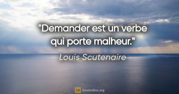 Louis Scutenaire citation: "«Demander» est un verbe qui porte malheur."