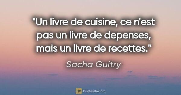 Sacha Guitry citation: "Un livre de cuisine, ce n'est pas un livre de depenses, mais..."
