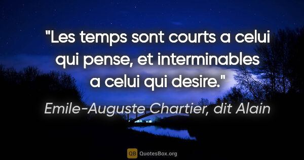 Emile-Auguste Chartier, dit Alain citation: "Les temps sont courts a celui qui pense, et interminables a..."