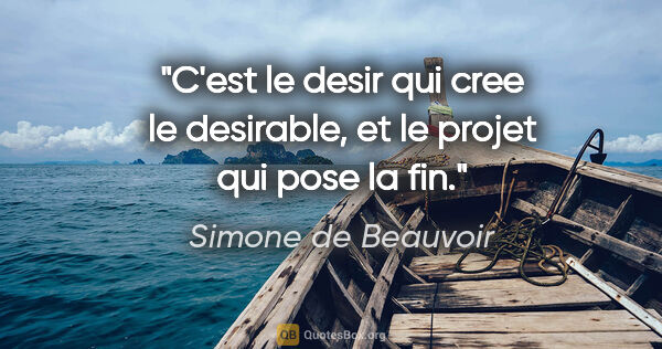 Simone de Beauvoir citation: "C'est le desir qui cree le desirable, et le projet qui pose la..."