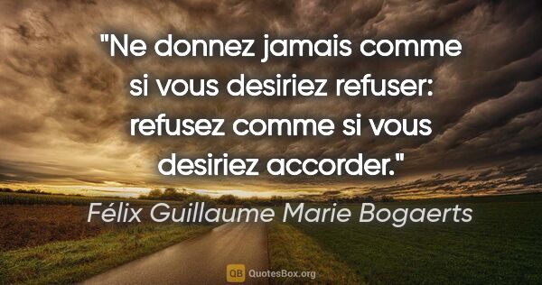 Félix Guillaume Marie Bogaerts citation: "Ne donnez jamais comme si vous desiriez refuser: refusez comme..."
