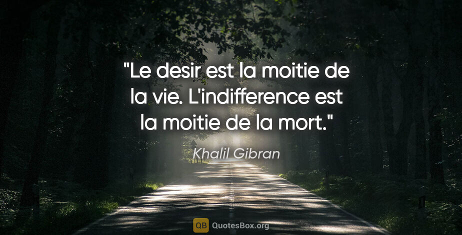 Khalil Gibran citation: "Le desir est la moitie de la vie. L'indifference est la moitie..."