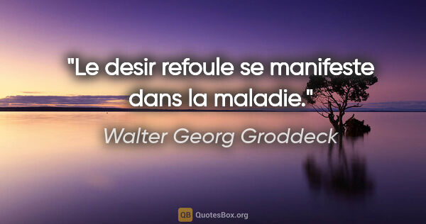 Walter Georg Groddeck citation: "Le desir refoule se manifeste dans la maladie."
