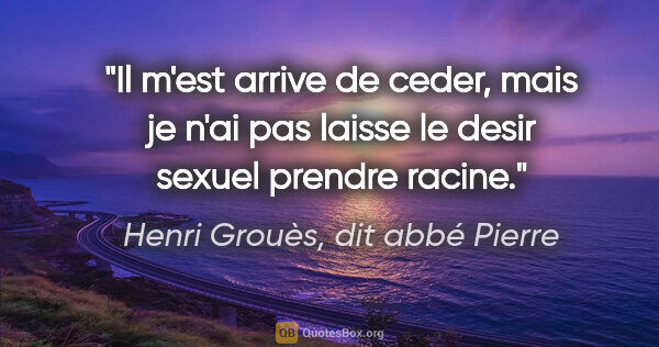 Henri Grouès, dit abbé Pierre citation: "Il m'est arrive de ceder, mais je n'ai pas laisse le desir..."