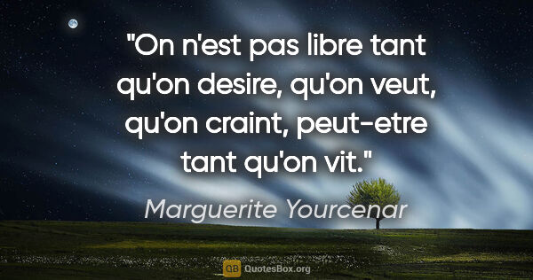 Marguerite Yourcenar citation: "On n'est pas libre tant qu'on desire, qu'on veut, qu'on..."
