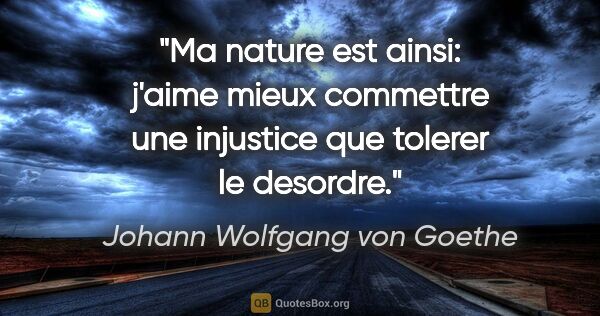 Johann Wolfgang von Goethe citation: "Ma nature est ainsi: j'aime mieux commettre une injustice que..."