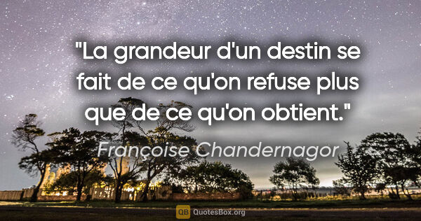 Françoise Chandernagor citation: "La grandeur d'un destin se fait de ce qu'on refuse plus que de..."