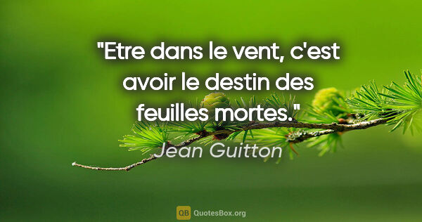 Jean Guitton citation: "Etre dans le vent, c'est avoir le destin des feuilles mortes."