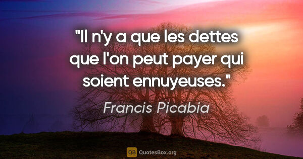 Francis Picabia citation: "Il n'y a que les dettes que l'on peut payer qui soient..."