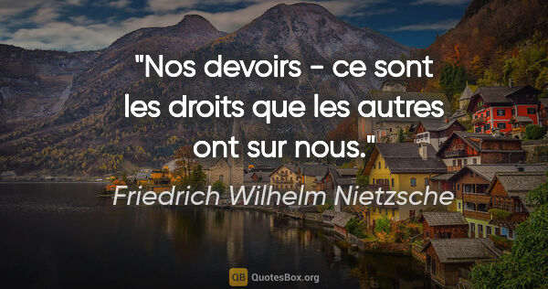 Friedrich Wilhelm Nietzsche citation: "Nos devoirs - ce sont les droits que les autres ont sur nous."