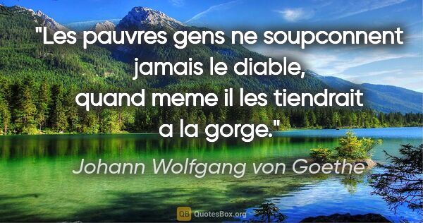 Johann Wolfgang von Goethe citation: "Les pauvres gens ne soupconnent jamais le diable, quand meme..."