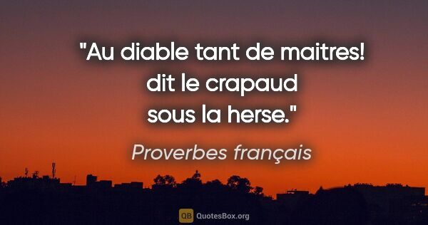 Proverbes français citation: "Au diable tant de maitres! dit le crapaud sous la herse."