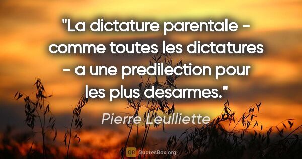 Pierre Leulliette citation: "La dictature parentale - comme toutes les dictatures - a une..."