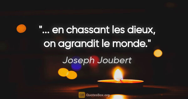 Joseph Joubert citation: "... en chassant les dieux, on agrandit le monde."