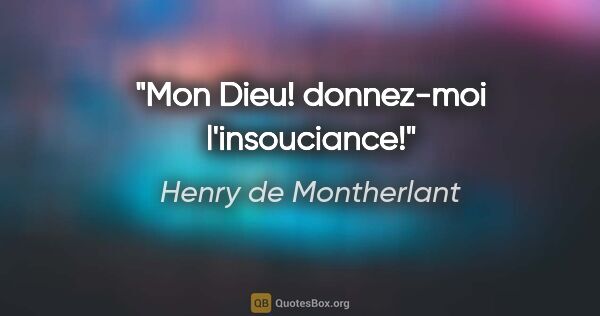 Henry de Montherlant citation: "Mon Dieu! donnez-moi l'insouciance!"