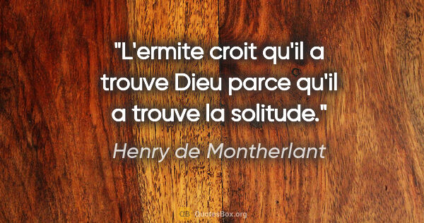Henry de Montherlant citation: "L'ermite croit qu'il a trouve Dieu parce qu'il a trouve la..."