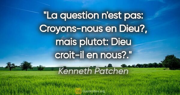 Kenneth Patchen citation: "La question n'est pas: «Croyons-nous en Dieu?», mais plutot:..."