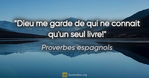 Proverbes espagnols citation: "Dieu me garde de qui ne connait qu'un seul livre!"