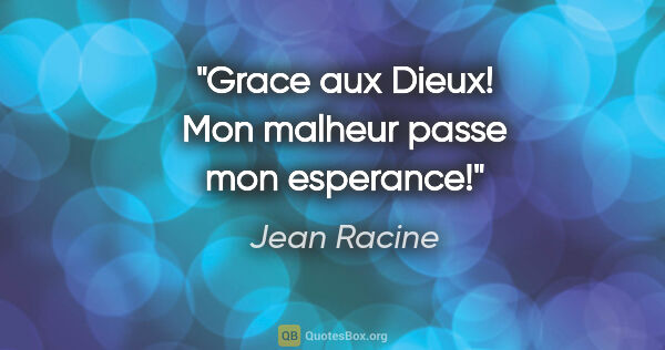 Jean Racine citation: "Grace aux Dieux! Mon malheur passe mon esperance!"