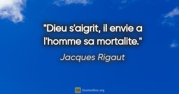 Jacques Rigaut citation: "Dieu s'aigrit, il envie a l'homme sa mortalite."