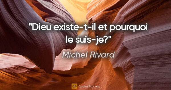 Michel Rivard citation: "Dieu existe-t-il et pourquoi le suis-je?"