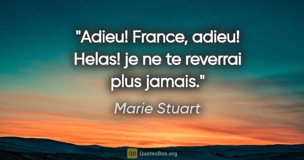 Marie Stuart citation: "Adieu! France, adieu! Helas! je ne te reverrai plus jamais."