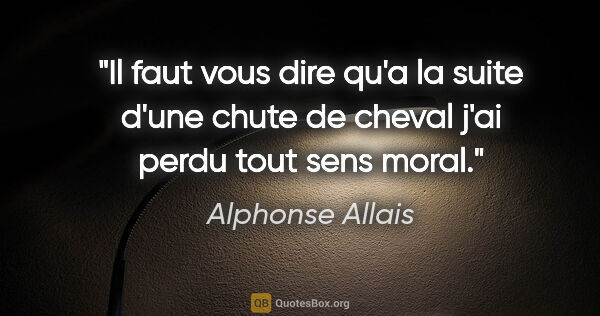 Alphonse Allais citation: "Il faut vous dire qu'a la suite d'une chute de cheval j'ai..."