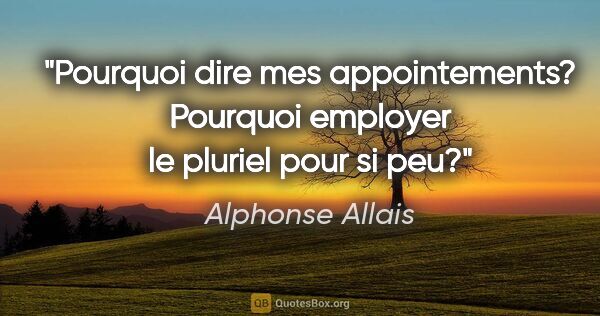 Alphonse Allais citation: "Pourquoi dire mes appointements? Pourquoi employer le pluriel..."