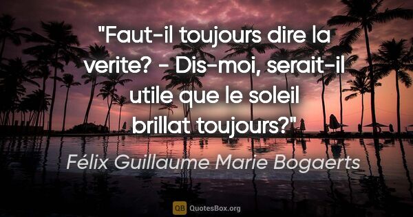 Félix Guillaume Marie Bogaerts citation: "Faut-il toujours dire la verite? - Dis-moi, serait-il utile..."