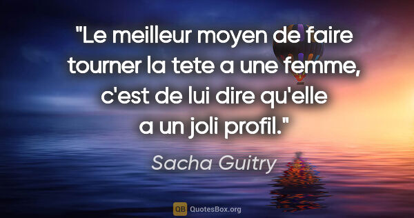 Sacha Guitry citation: "Le meilleur moyen de faire tourner la tete a une femme, c'est..."