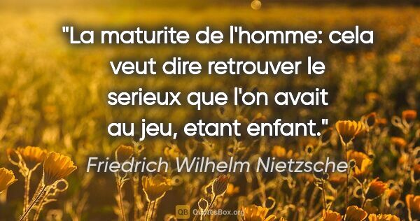 Friedrich Wilhelm Nietzsche citation: "La maturite de l'homme: cela veut dire retrouver le serieux..."