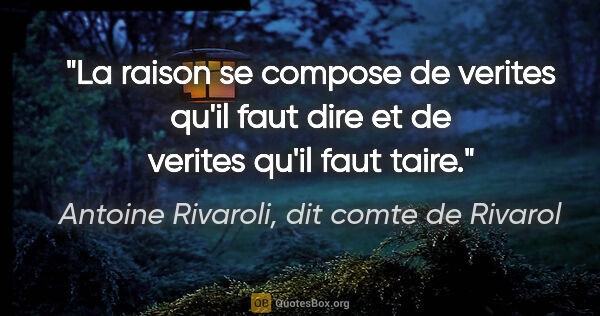 Antoine Rivaroli, dit comte de Rivarol citation: "La raison se compose de verites qu'il faut dire et de verites..."