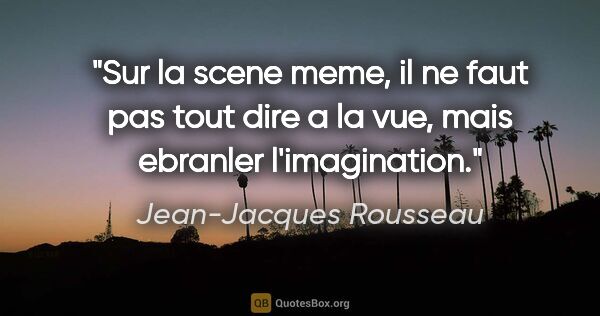 Jean-Jacques Rousseau citation: "Sur la scene meme, il ne faut pas tout dire a la vue, mais..."