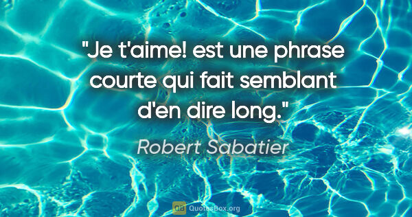 Robert Sabatier citation: "«Je t'aime!» est une phrase courte qui fait semblant d'en dire..."