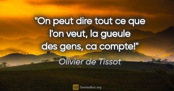 Olivier de Tissot citation: "On peut dire tout ce que l'on veut, la gueule des gens, ca..."