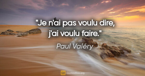Paul Valéry citation: "Je n'ai pas voulu dire, j'ai voulu faire."